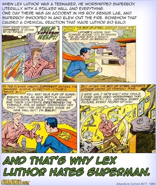 WHEN LEX LUITHOR WAS A TEENAGER, HE WORSHIPPED SUPERBOY. LITERALLY WITH A STALKER WALL AND EVERYTHING. ONE DAY THERE WAS AN ACCIOENT IN HIS BOY GENIUI