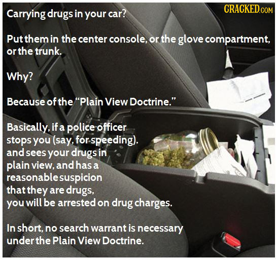 Carrying drugs in your car? Put them in the center console, or the glove compartment, or the trunk. Why? Because of the Plain View Doctrine. Basical