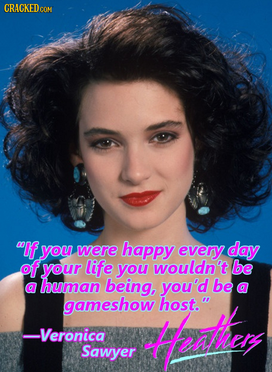 CRACKED CON COM If you were happy every day of your life you wouldn't be a human being, you'd be a gameshow Mothey host. Veronica Sawyer