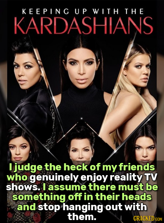 KEEPINC UP WITH THE KARDASHIANS I judge the heck of my friends who genuinely enjoy reality TV shows. I assume there must be something off in their hea