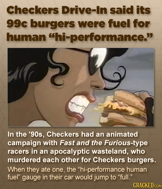 Checkers Drive-In said its 99c burgers were fuel for human hi-performance. In the '90s, Checkers had an animated campaign with Fast and the Furious-