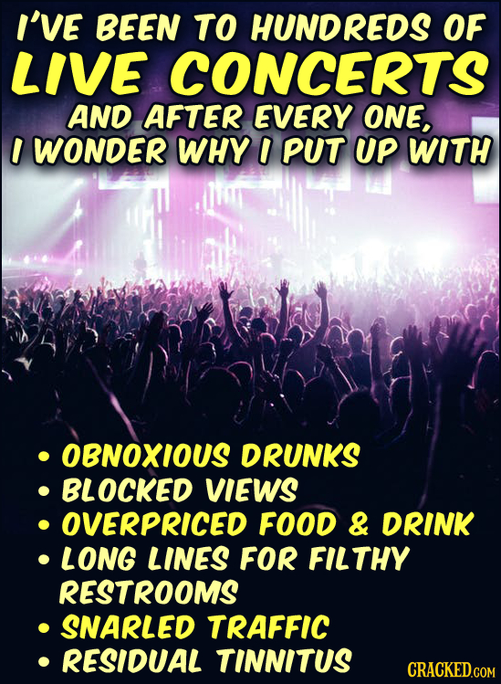 I'VE BEEN TO REDS OF LIVE CONCERTS AND AFTER EVERY ONE, I WONDER WHY I PUT UP WITH OBNOXIOUS DRUNKS BLOCKED VIEWS OVERPRICED FOOD & DRINK LONG LINES F