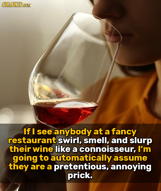 CRACKED If I see anybody at a fancy restaurant swirl, smell, and slurp their wine like a connoisseur, I'm going to automatically assume they are a pre