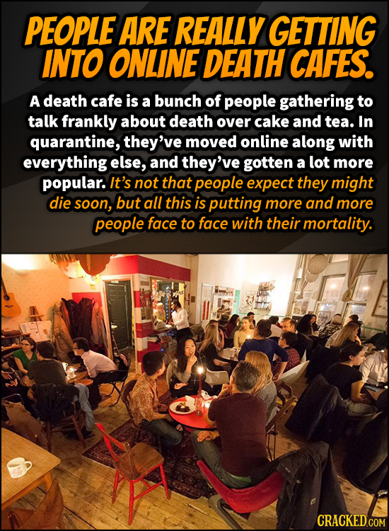 PEOPLE ARE REALLY GETTING INTO ONLINE DEATH CAFES. A death cafe is a bunch of people gathering to talk frankly about death over cake and tea. In quara