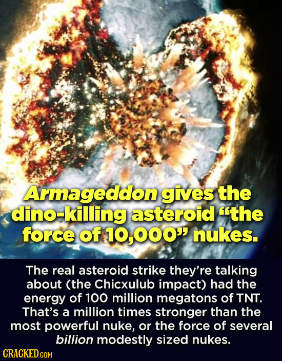 Armageddon gives the dino-killing asteroid the force of 000 nukes. The real asteroid strike they're talking about (the Chicxulub impact) had the ene