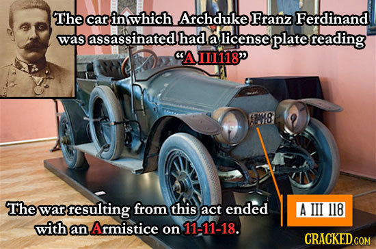 The car in which Archduke Franz Ferdinand assassinated had was a license plate reading AII118 The war resulting from this act ended A III 118 with a
