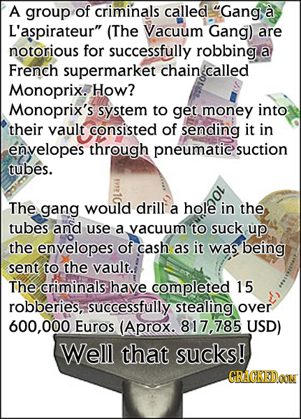 A group of criminals called Gang a L'aspirateur (The Vacuum Gang) are notorious for successfully robbing a French supermarket chain called Monoprix.
