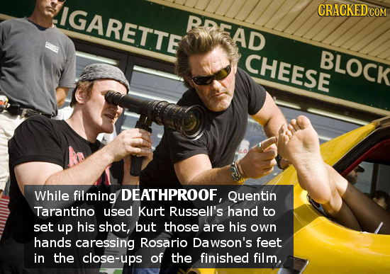 IGARETTE CRACKED RREAD CHEESE BLOCK While filming DEATHPROOF, Quentin Tarantino used Kurt Russell's hand to set up his shot, but those are his own han
