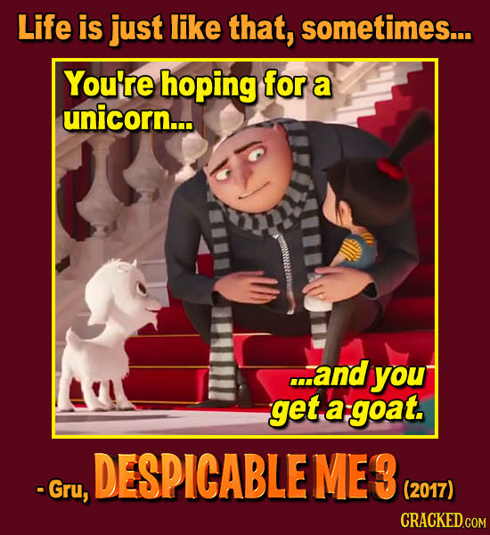 Life is just like that, sometimes... You're hoping for a unicorn... ...and you get a goat. DESPICABLE ME3 -Gru, (2017) CRACKED.COM 