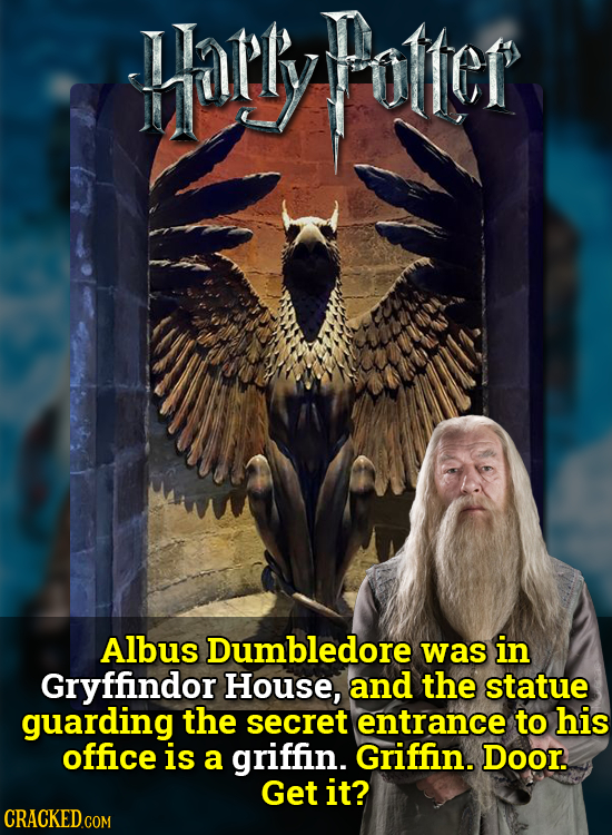 arlyoter Albus Dumbledore was in Gryffindor House, and the statue guarding the secret entrance to his office is a griffin. Griffin. Door. Get it?
