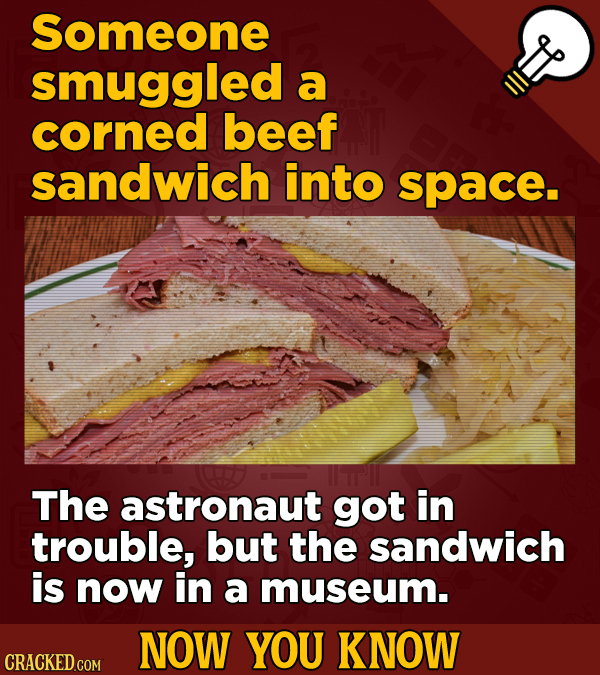 Someone smuggled a corned beef sandwich into space. The astronaut got in trouble, but the sandwich is now in a museum. NOW YOU KNOW CRACKED COM