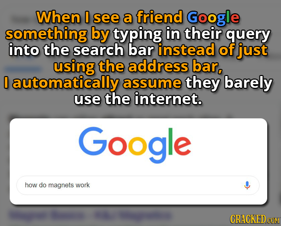 When 0 see a friend Google something by typing in their query into the search bar instead of just using the address bar, 0 automatically assume they b