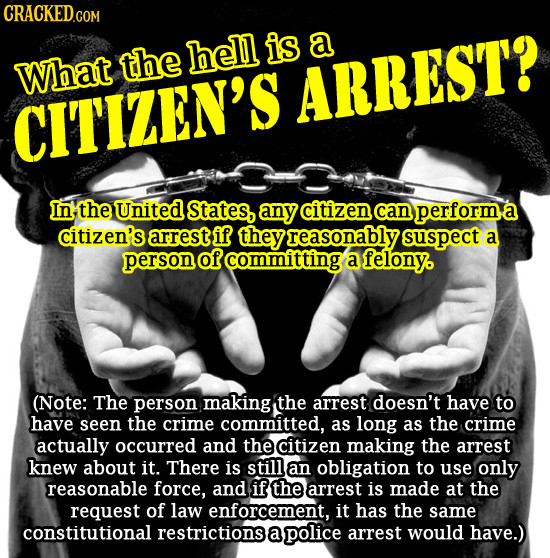 CRACKED.COM the hell is a What ARREST? CIT'IZEN'S In the United States, any citizen can performe a citizen's arrest if they reasonably suspect a perso