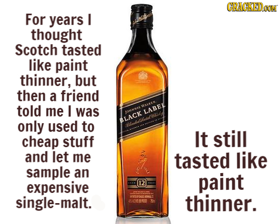 CRACKEDeo For years I thought Scotch tasted like paint thinner, but then a friend told me I was JOMNNIEWALKES LABEI only used to BLACK cheap stuff It
