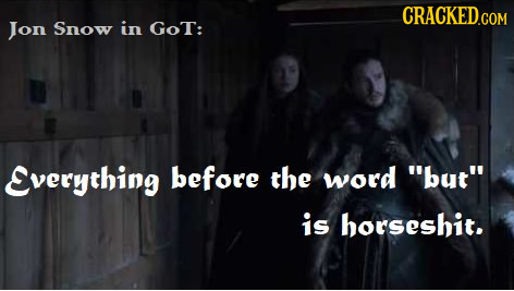 CRACKED.COM Jon Snow in GoT: Everything before the word but is horseshit. 