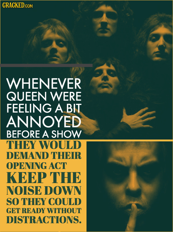 CRACKEDc COM WHENEVER QUEEN WERE FEELING A BIT ANNOYED BEFORE A SHOW THEY WOULD DEMAND THEIR OPENING ACT KEEP THE NOISE DOWN SO THEY COULD GET READY W