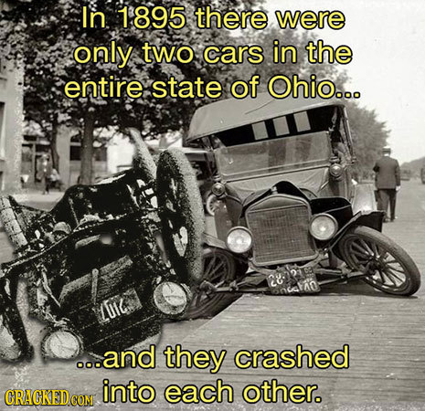 In 1895 there were only two cars in the entire state of Ohio... 28 01c .o.and they crashed into each other.