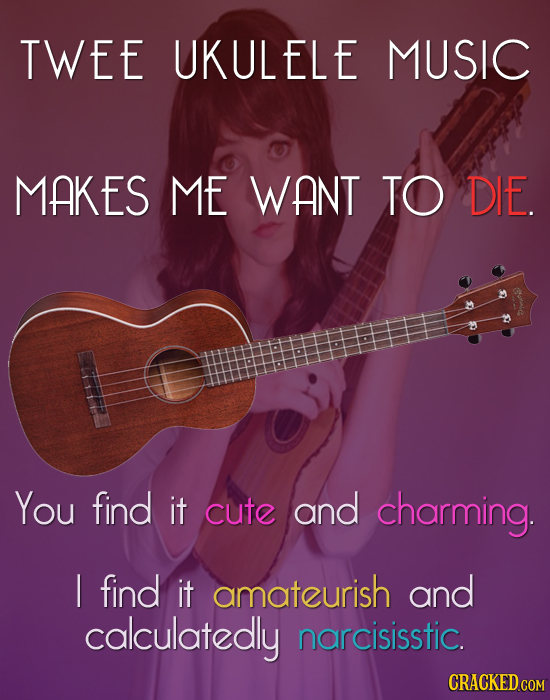 TWEE UKULELE MUSIC MAKES ME WANT TO DIE. You find it cute and charming. l find it amateurish and calculatedly narcisisstic. CRACKED COM