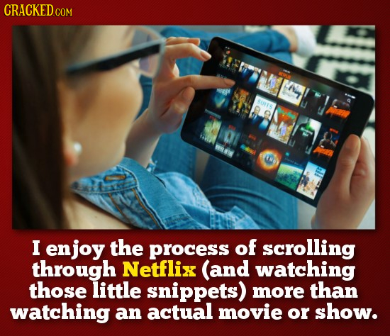 CRACKED COM C SUITS 01 Ii I enjoy the process of scrolling through Netflix (and watching those little snippets) more than watching an actual movie or