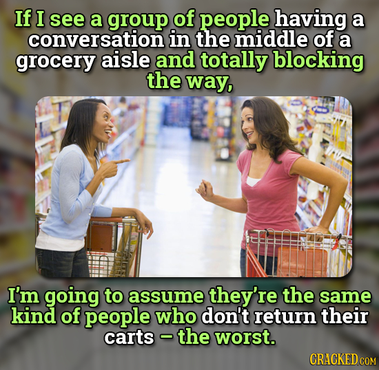 If I see a group of people having a conversation in the middle of a grocery aisle and totally blocking the way, I'm going to assume they're the same k