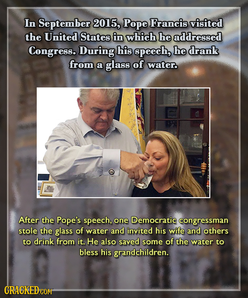 In September 2015, Pope Francis visited the United States in which he addressed Congress. During his speech, he drank from a glass of water. After the