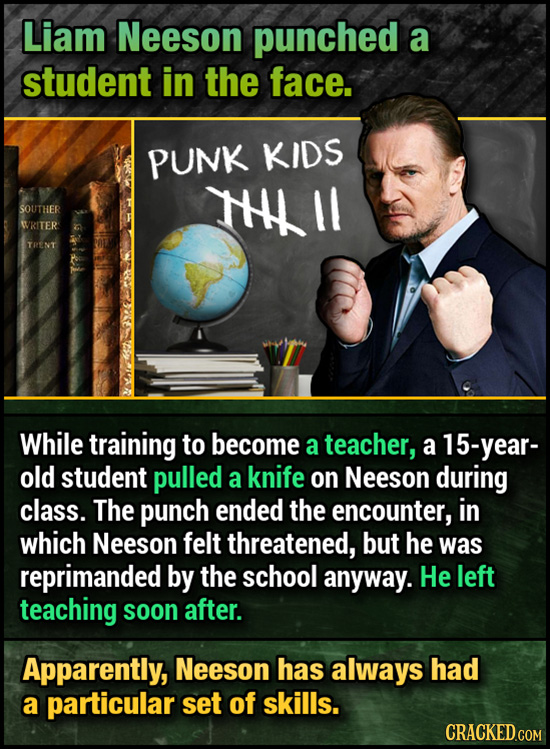 Liam Neeson punched a student in the face. PUNK KIDS HHLII SOUTHER WRITER TRENT While training to become a teacher, a year- old student pulled a knife
