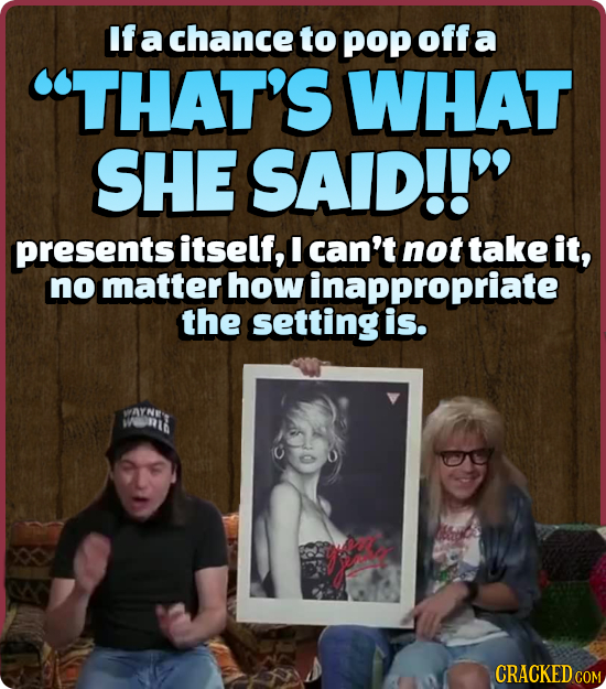 If a chance to pop off a THAT'S WHAT SHE SAID!! presents itself, I can't not take it, no matter how inappropriate the setting is. wonl CRACKED COM