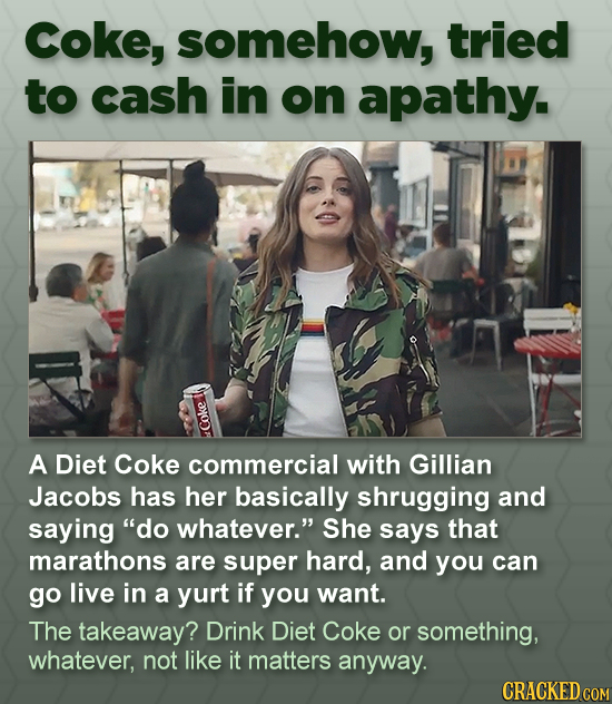Coke, somehow, tried to cash in on apathy. -1010 A Diet Coke commercial with Gillian Jacobs has her basically shrugging and saying do whatever. She 