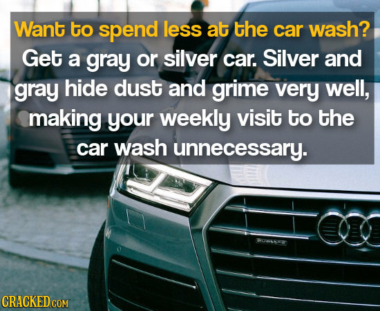 Want to spend less at the car wash? Get a gray or silver car. Silver and gray hide dust and grime very well, making your weekly visit to the car wash