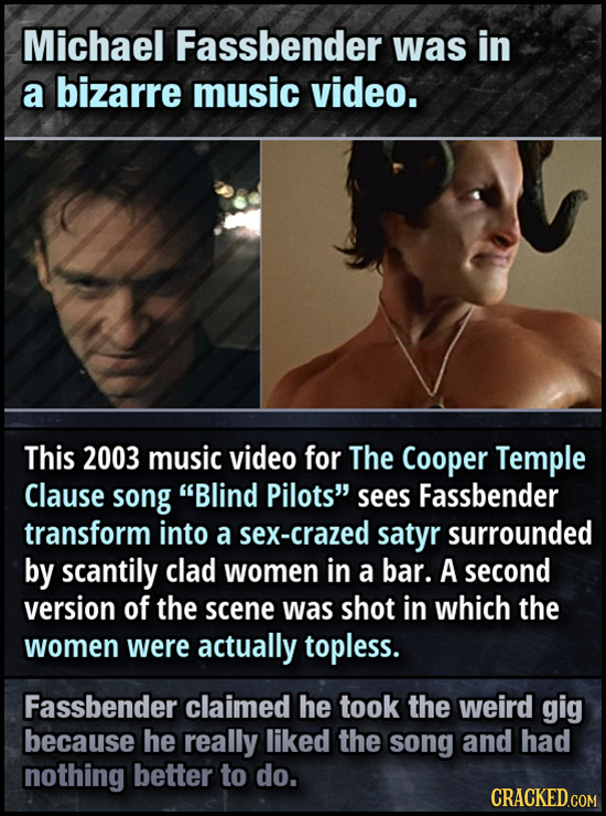 Michael Fassbender was in a bizarre music video. This 2003 music video for The Cooper Temple Clause song Blind Pilots sees Fassbender transform into