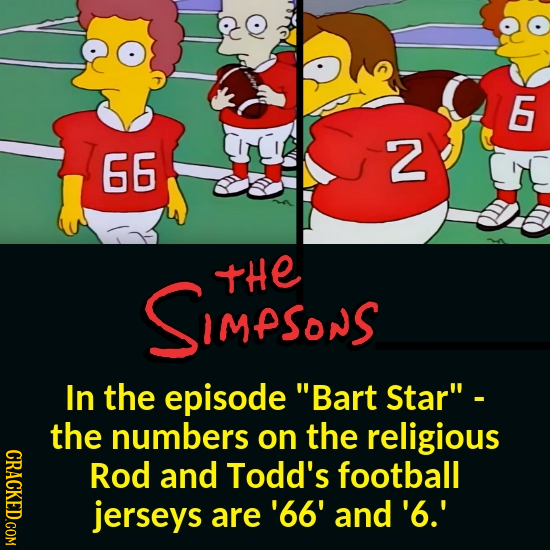 6 66 2 SIMPSonS tHe In the episode Bart Star - the numbers on the religious CRACKED.COM Rod and Todd's football jerseys are '66' and'6.'