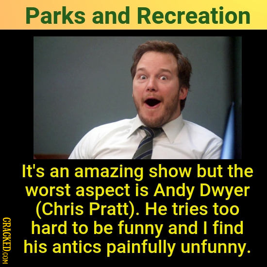 Parks and Recreation It's an amazing show but the worst aspect is Andy Dwyer (Chris Pratt). He tries too CRAC hard to be funny and I find his antics p