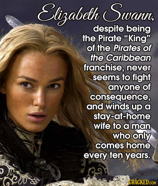 Elizabeth Swann, despite being the Pirate King of the Pirates of the Caribbean franchise, never seems to fight anyone of consequence, and winds up a