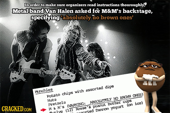 In order to make sure organizers read instructions thouroughly Metal band Van Halen asked for M&M'S backstage, specifying 'absolutely no brown ones' d