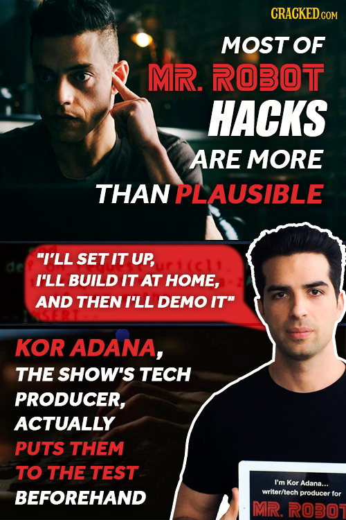MOST OF MR. ROBOT HACKS ARE MORE THAN PLAUSIBLE I'LL SET IT UP, I'LL BUILD IT AT HOME, AND THEN I'LL DEMO IT KOR ADANA, THE SHOW'S TECH PRODUCER, AC