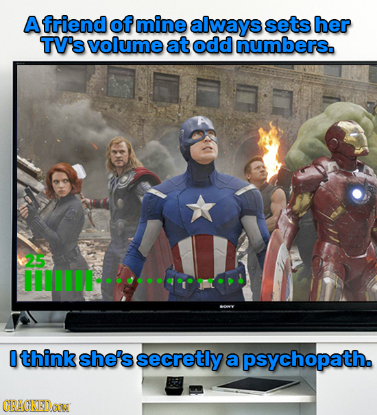 A friend of mine always sets her TV'svolume at odd numbers. 25 III -0 0 think she's secretly a psychopath. CRACKEIDOON