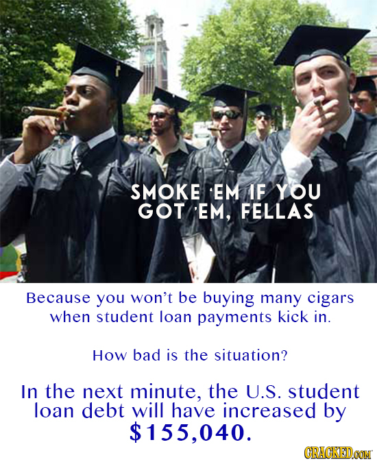 SMOKE EM IF YOU GOT EM, FELLAS Because you won't be buying many cigars when student loan payments kick in. How bad is the situation? In the next minut