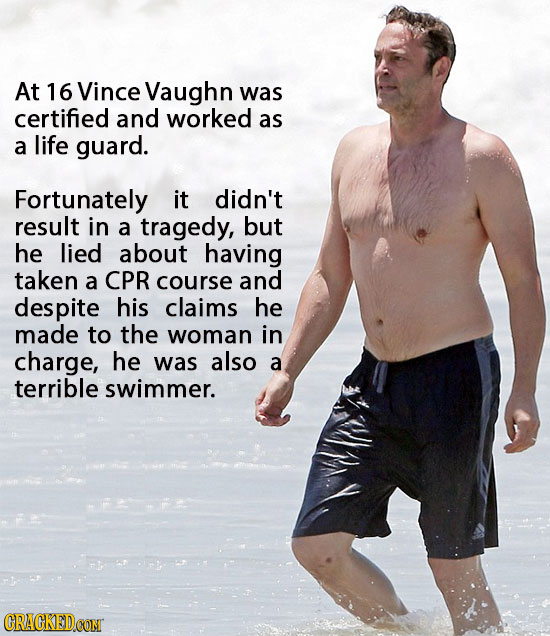 At 16 Vince Vaughn was certified and worked as a life guard. Fortunately it didn't result in a tragedy, but he lied about having taken a CPR course an