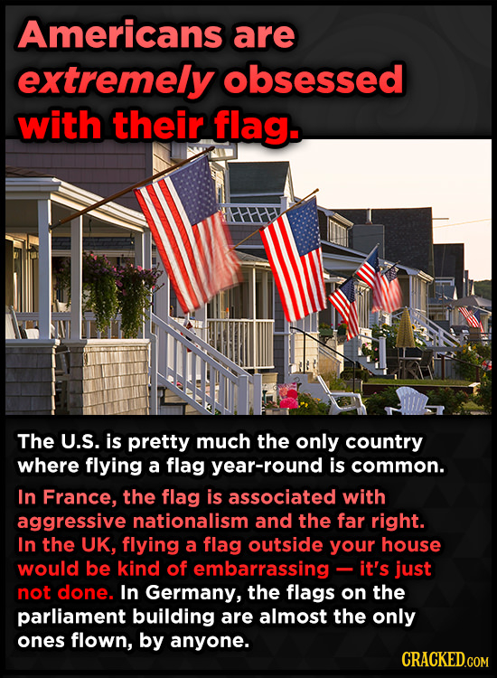 Americans are extremely obsessed with their flag. The U.S. is pretty much the only country where flying a flag year-round is common. In France, the fl