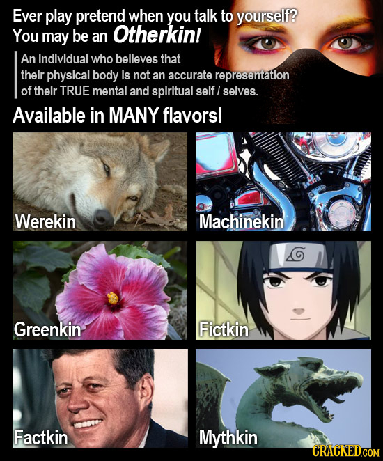 Ever play pretend when you talk to yourself? You Otherkin! may be an An individual who believes that their physical body is not an accurate representa