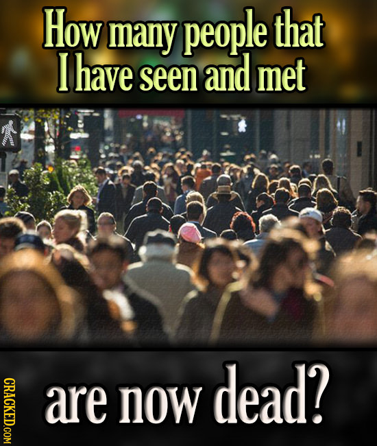 How many people that I have seen and met dead? CRACKED.COM are now