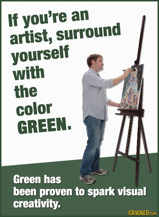 If you're an artist, SUrround yourself with the color GREEN. Green has been proven to spark visual creativity. CRACKED COM