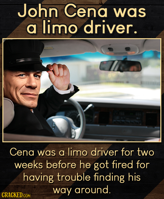 John Cena was a limo driver. Cena was a limo driver for two weeks before he got fired for having trouble finding his way around.
