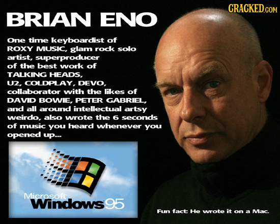CRACKED.COM BRIAN ENO One time keyboardist of ROXY MUSIC, glam rock solo artist, superproducer of the best work of TALKING HEADS, U2. COLDPLAY, DEVO.