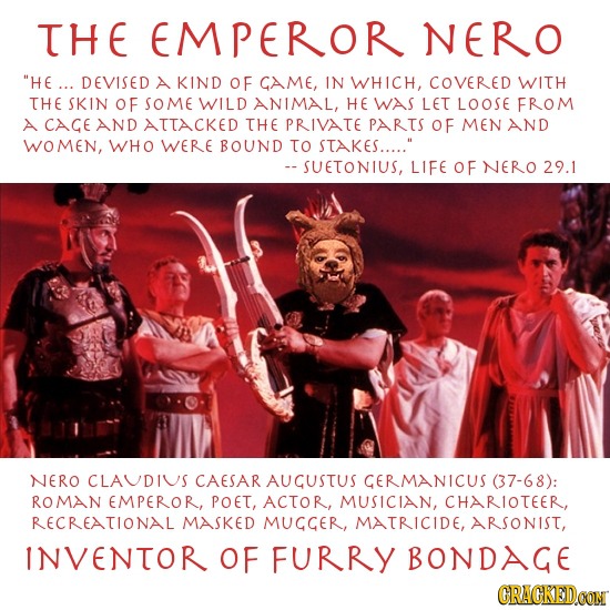 THE EMPEROR NERO HE... DEVISED A KIND OF GAME, IN WHICH, COVERED WITH THE SKIN OF SOME WILD ANIMAL, HE WAS LET LOOSE FROM A CAGE AND ATUACKED THE PRI