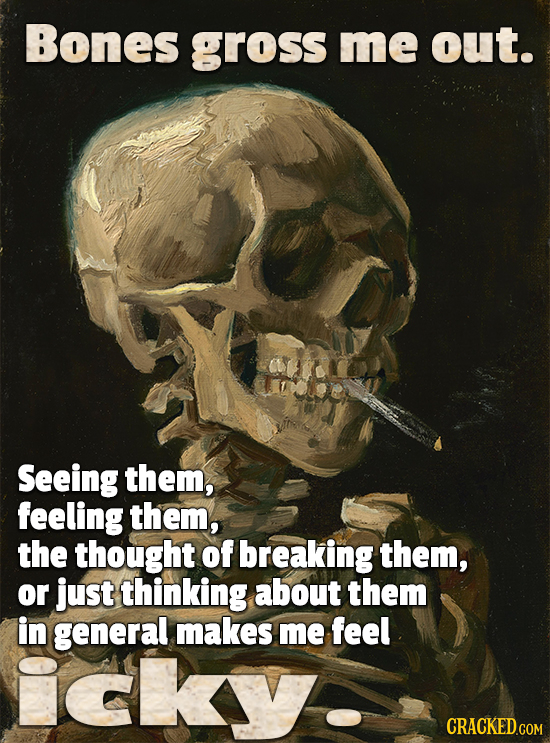 Bones gross me out. Seeing them, feeling them, the thought of breaking them, or just thinking about them in general makes me feel CRACKEDGOM