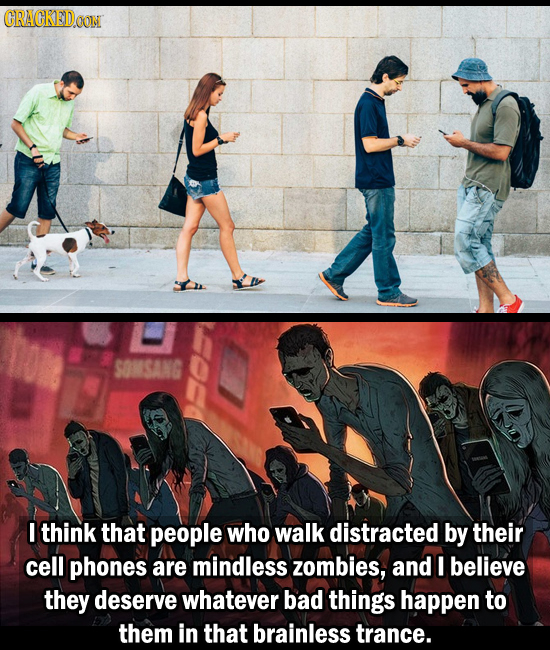 CRACKEDOON SOMSANG I think that people who walk distracted by their cell phones are mindless zombies, and I believe they deserve whatever bad things h