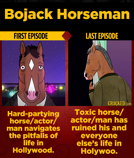 Bojack Horseman FIRST EPISODE LAST EPISODE CRACKED COM Hard-partying Toxic horse/ horse/actor actor man has man navigates ruined his and the pitfalls