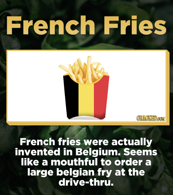 French Fries CRACKEDCON French fries were actually invented in Belgium. Seems like a mouthful to order a large belgian fry at the drive-thru.
