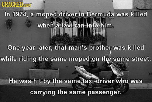 CRACKEDO coNT In 1974, a moped driver in Bermuda was killed when a taxi -ran- into him. One year later, that man's brother was killed while riding the